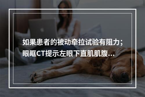 如果患者的被动牵拉试验有阻力；眼眶CT提示左眼下直肌肌腹肥厚