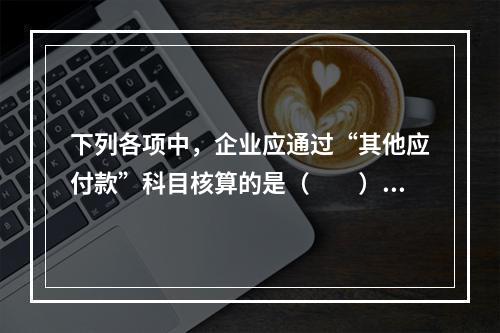 下列各项中，企业应通过“其他应付款”科目核算的是（　　）。