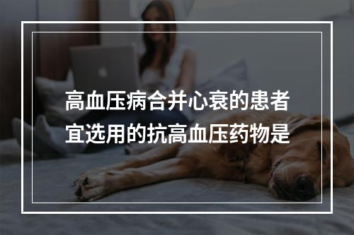 高血压病合并心衰的患者宜选用的抗高血压药物是