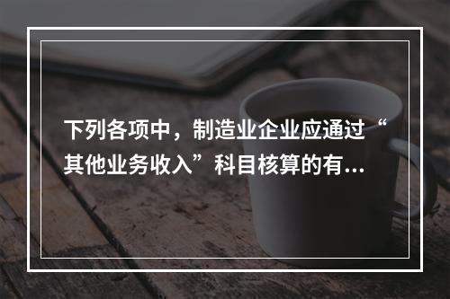 下列各项中，制造业企业应通过“其他业务收入”科目核算的有（　