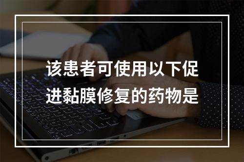 该患者可使用以下促进黏膜修复的药物是