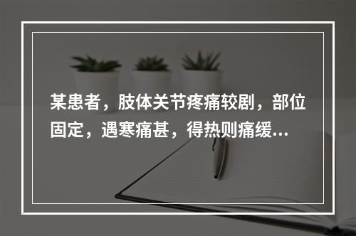 某患者，肢体关节疼痛较剧，部位固定，遇寒痛甚，得热则痛缓，关