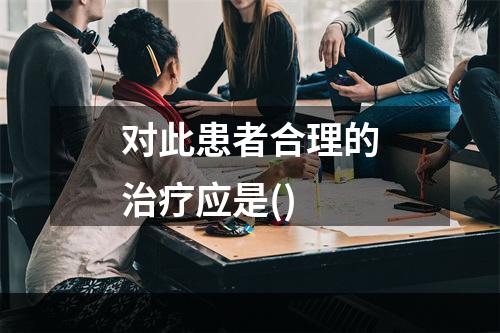 对此患者合理的治疗应是()