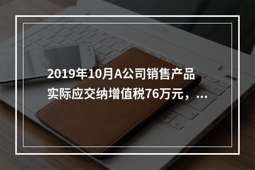 2019年10月A公司销售产品实际应交纳增值税76万元，消费