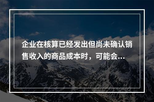 企业在核算已经发出但尚未确认销售收入的商品成本时，可能会涉及