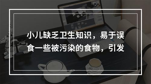 小儿缺乏卫生知识，易于误食一些被污染的食物，引发