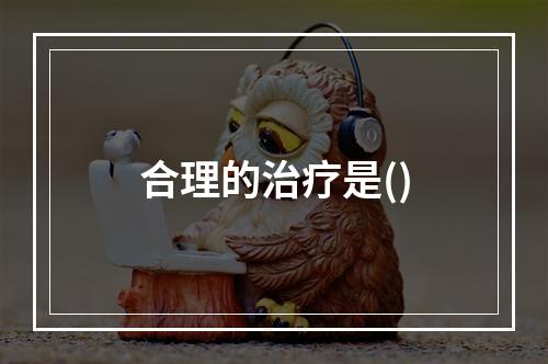 合理的治疗是()