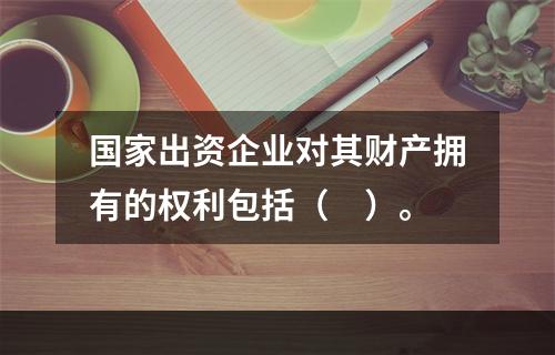 国家出资企业对其财产拥有的权利包括（　）。