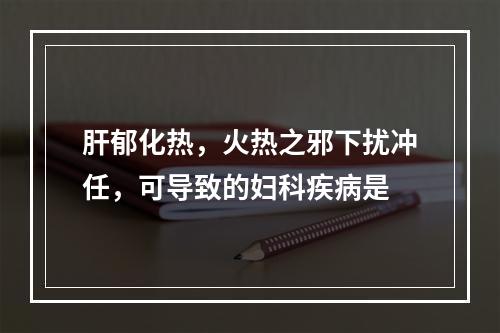 肝郁化热，火热之邪下扰冲任，可导致的妇科疾病是