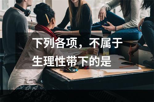 下列各项，不属于生理性带下的是