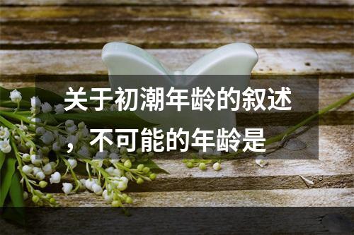 关于初潮年龄的叙述，不可能的年龄是