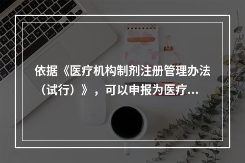 依据《医疗机构制剂注册管理办法（试行）》，可以申报为医疗机构