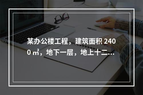 某办公楼工程，建筑面积 2400 ㎡，地下一层，地上十二层，