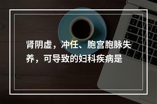 肾阴虚，冲任、胞宫胞脉失养，可导致的妇科疾病是