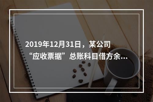 2019年12月31日，某公司“应收票据”总账科目借方余额1