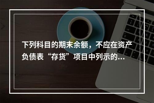 下列科目的期末余额，不应在资产负债表“存货”项目中列示的是（