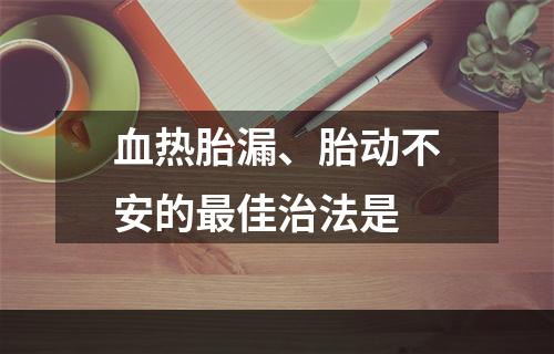 血热胎漏、胎动不安的最佳治法是