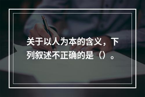 关于以人为本的含义，下列叙述不正确的是（）。