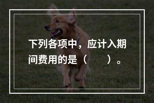 下列各项中，应计入期间费用的是（　　）。