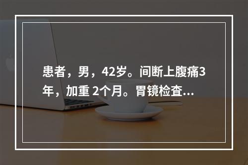 患者，男，42岁。间断上腹痛3年，加重 2个月。胃镜检査发