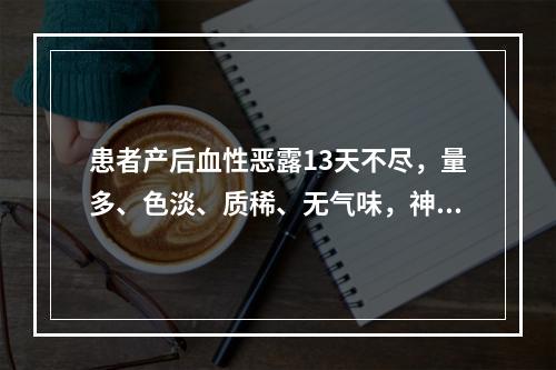 患者产后血性恶露13天不尽，量多、色淡、质稀、无气味，神疲懒