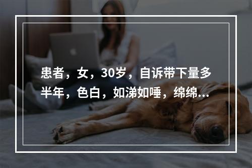 患者，女，30岁，自诉带下量多半年，色白，如涕如唾，绵绵不断