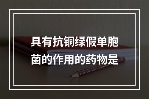 具有抗铜绿假单胞菌的作用的药物是