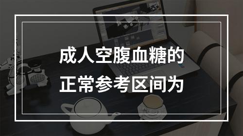 成人空腹血糖的正常参考区间为