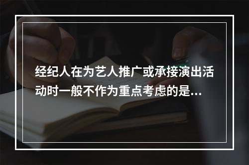 经纪人在为艺人推广或承接演出活动时一般不作为重点考虑的是（）