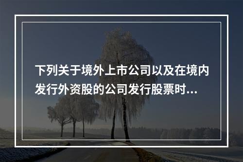 下列关于境外上市公司以及在境内发行外资股的公司发行股票时的会