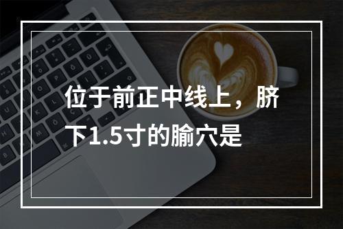 位于前正中线上，脐下1.5寸的腧穴是