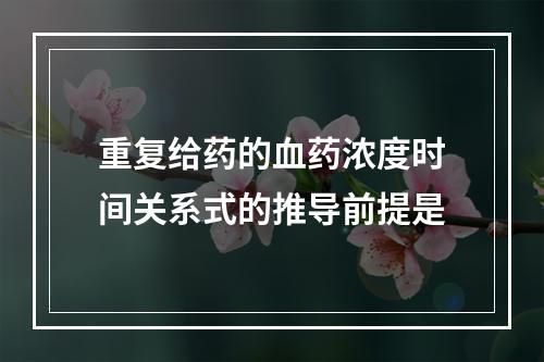 重复给药的血药浓度时间关系式的推导前提是