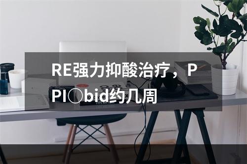 RE强力抑酸治疗，PPI○bid约几周