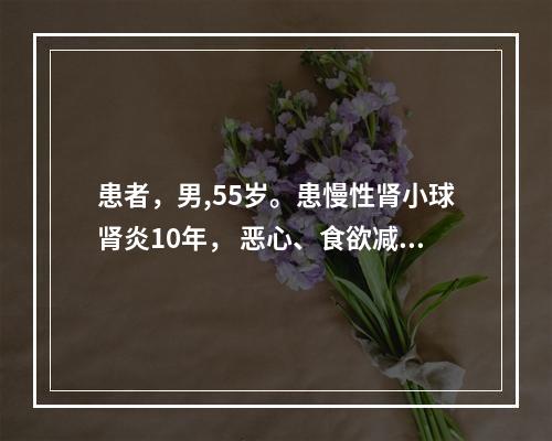 患者，男,55岁。患慢性肾小球肾炎10年， 恶心、食欲减退