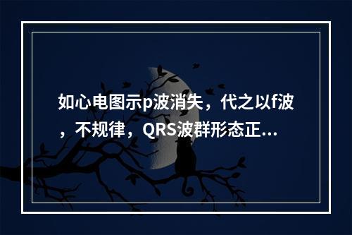 如心电图示p波消失，代之以f波，不规律，QRS波群形态正常。