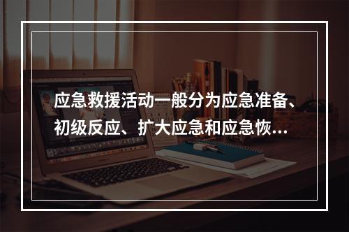 应急救援活动一般分为应急准备、初级反应、扩大应急和应急恢复四