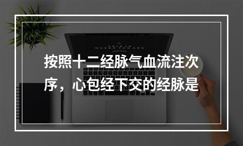 按照十二经脉气血流注次序，心包经下交的经脉是