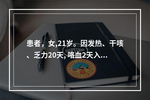 患者，女,21岁。因发热、干咳、乏力20天, 咯血2天入院