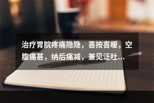 治疗胃脘疼痛隐隐，喜按喜暖，空腹痛甚，纳后痛减，兼见泛吐清水