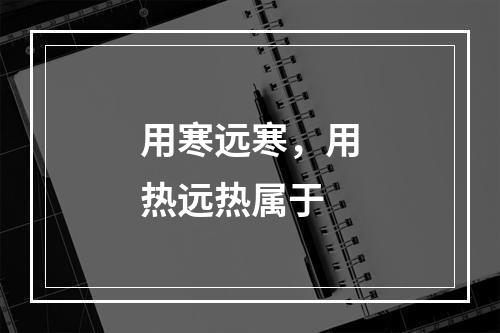 用寒远寒，用热远热属于