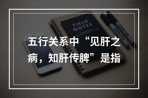 五行关系中“见肝之病，知肝传脾”是指