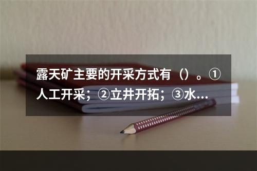 露天矿主要的开采方式有（）。①人工开采；②立井开拓；③水力开