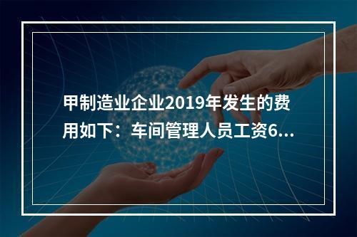 甲制造业企业2019年发生的费用如下：车间管理人员工资60万