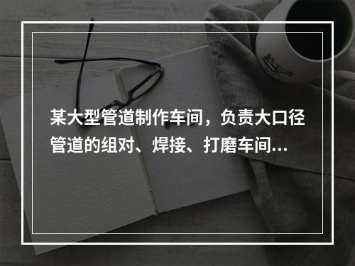 某大型管道制作车间，负责大口径管道的组对、焊接、打磨车间采光