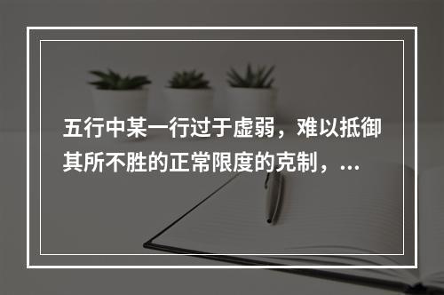 五行中某一行过于虚弱，难以抵御其所不胜的正常限度的克制，说明