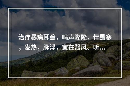 治疗暴病耳聋，鸣声隆隆，伴畏寒，发热，脉浮，宜在翳风、听会、