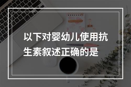 以下对婴幼儿使用抗生素叙述正确的是