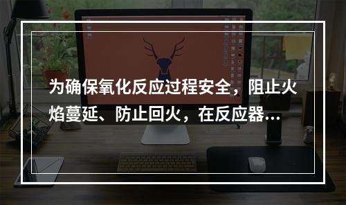 为确保氧化反应过程安全，阻止火焰蔓延、防止回火，在反应器和管