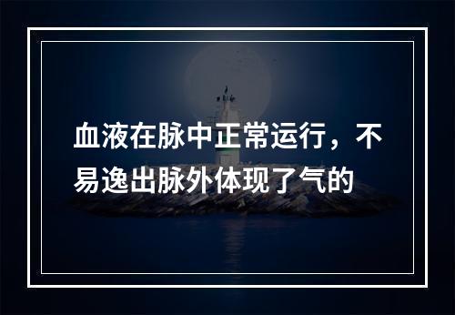 血液在脉中正常运行，不易逸出脉外体现了气的