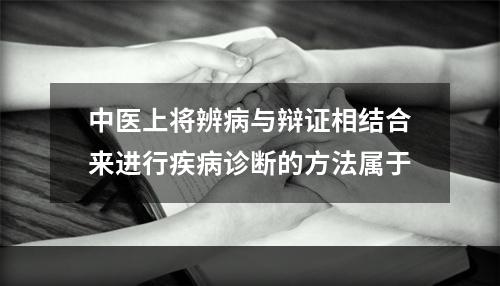 中医上将辨病与辩证相结合来进行疾病诊断的方法属于